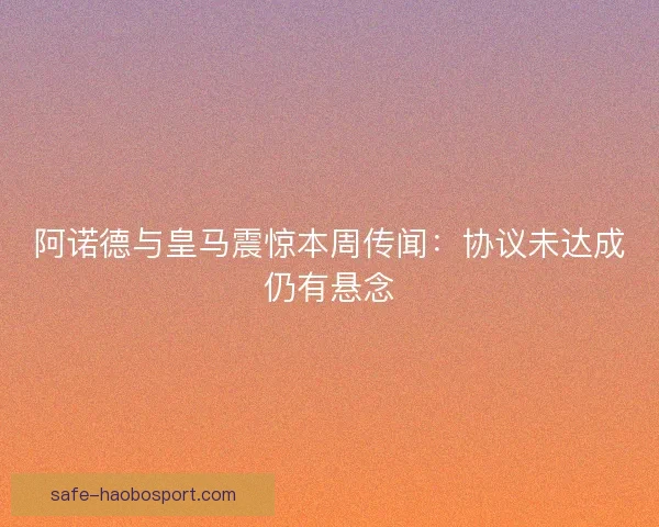 阿诺德与皇马震惊本周传闻：协议未达成仍有悬念