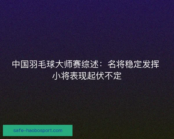 中国羽毛球大师赛综述：名将稳定发挥 小将表现起伏不定