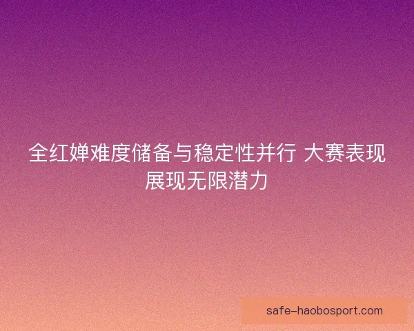 全红婵难度储备与稳定性并行 大赛表现展现无限潜力