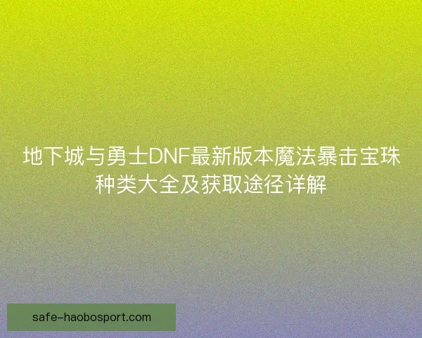 地下城与勇士DNF最新版本魔法暴击宝珠种类大全及获取途径详解